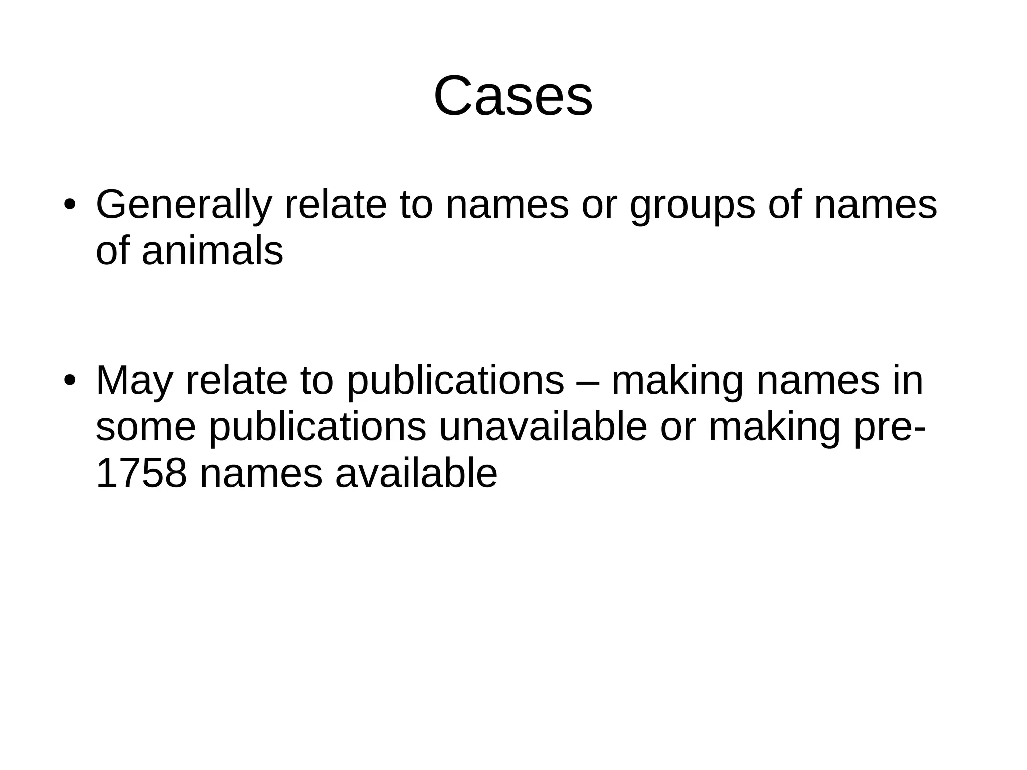 Cases
● Generally relate to names or groups of names
of animals
● May relate to publications – making names in
some publications unavailable or making pre-
1758 names available
 