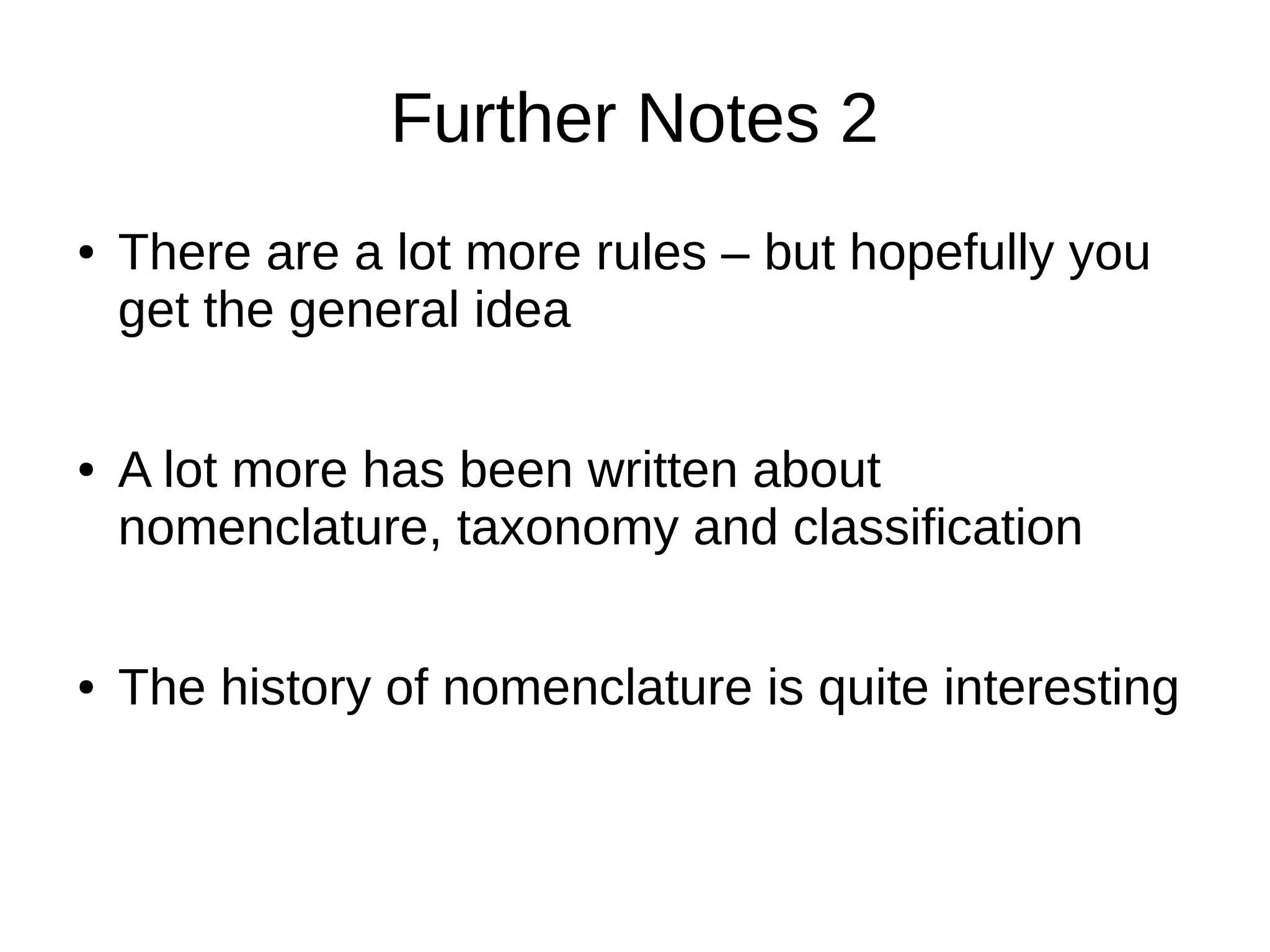 Further Notes 2
● There are a lot more rules – but hopefully you
get the general idea
● A lot more has been written about
nomenclature, taxonomy and classification
● The history of nomenclature is quite interesting
 