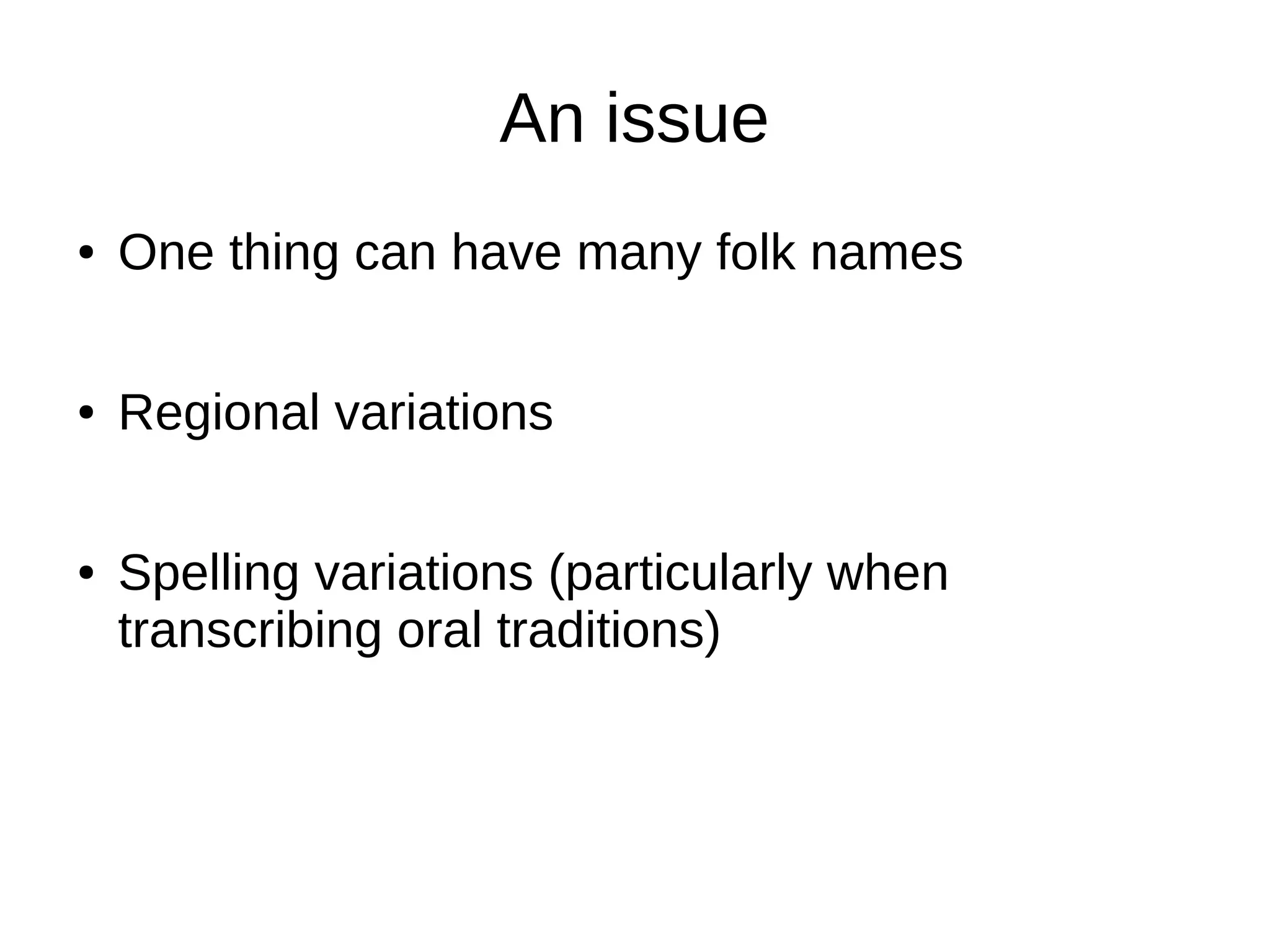 An issue
● One thing can have many folk names
● Regional variations
● Spelling variations (particularly when
transcribing oral traditions)
 