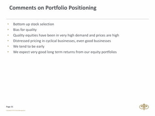 Page 31
Comments on Portfolio Positioning
• Bottom up stock selection
• Bias for quality
• Quality equities have been in very high demand and prices are high
• Distressed pricing in cyclical businesses, even good businesses
• We tend to be early
• We expect very good long term returns from our equity portfolios
 