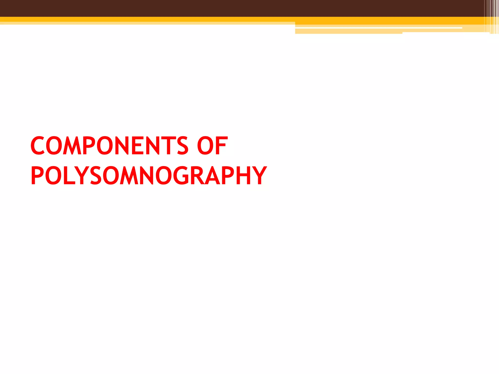 COMPONENTS OF
POLYSOMNOGRAPHY
 