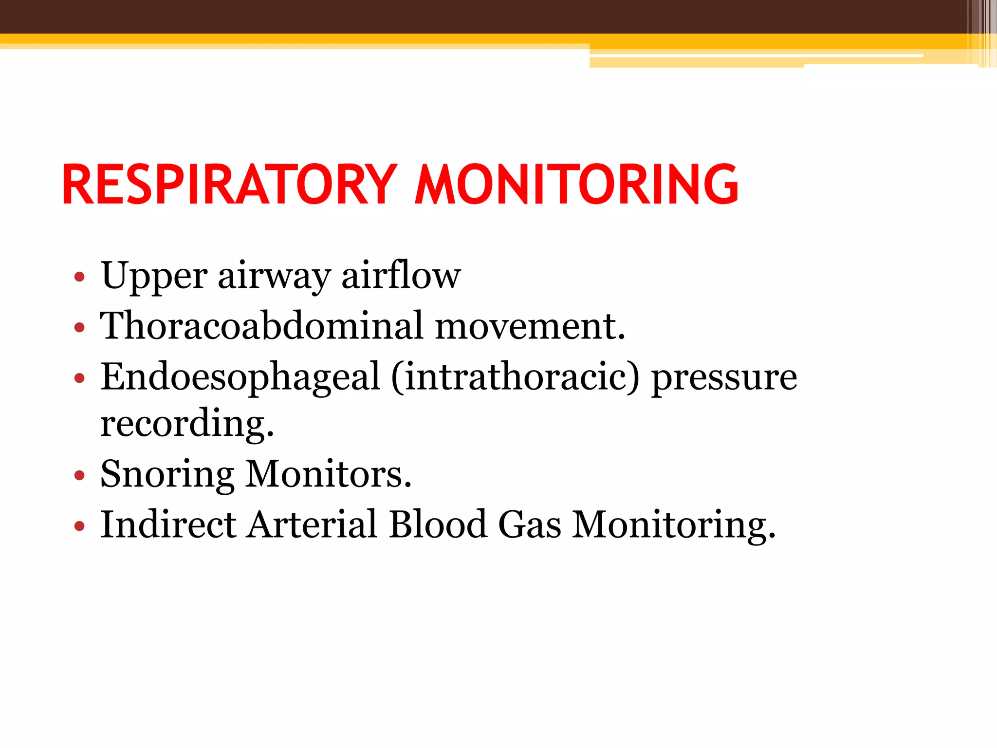 RESPIRATORY MONITORING
• Upper airway airflow
• Thoracoabdominal movement.
• Endoesophageal (intrathoracic) pressure
recording.
• Snoring Monitors.
• Indirect Arterial Blood Gas Monitoring.
 