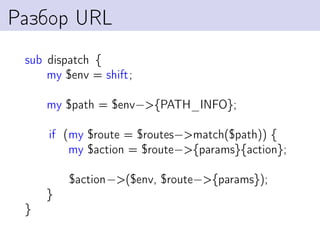 Разбор URL
 sub dispatch {
     my $env = shift;

     my $path = $env−>{PATH_INFO};

     if (my $route = $routes−>match($path)) {
         my $action = $route−>{params}{action};

         $action−>($env, $route−>{params});
     }
 }
 