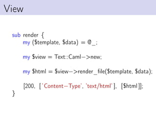 View

 sub render {
     my ($template, $data) = @_;

     my $view = Text::Caml−>new;

     my $html = $view−>render_ﬁle($template, $data);

     [200, [ ’Content−Type’, ’text/html’ ], [$html ]];
 }
 