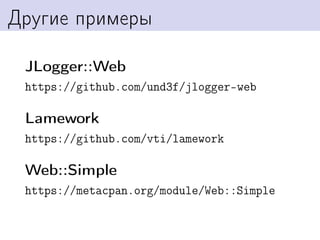 Другие примеры

 JLogger::Web
 https://github.com/und3f/jlogger-web

 Lamework
 https://github.com/vti/lamework

 Web::Simple
 https://metacpan.org/module/Web::Simple
 