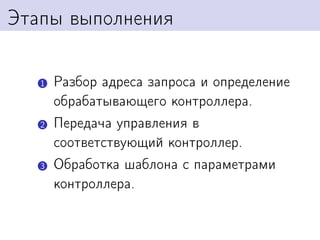 Этапы выполнения

   1   Разбор адреса запроса и определение
       обрабатывающего контроллера.
   2   Передача управления в
       соответствующий контроллер.
   3   Обработка шаблона с параметрами
       контроллера.
 