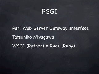 PSGI
Perl Web Server Gateway Interface
Tatsuhiko Miyagawa
WSGI (Python) e Rack (Ruby)

 