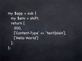 my $app = sub {
my $env = shift;
return [
200,
[‘Content-Type’ => ‘text/plain’],
[‘Hello World’]
];
};

 