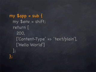 my $app = sub {
my $env = shift;
return [
200,
[‘Content-Type’ => ‘text/plain’],
[‘Hello World’]
];
};

 