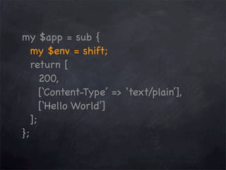 my $app = sub {
my $env = shift;
return [
200,
[‘Content-Type’ => ‘text/plain’],
[‘Hello World’]
];
};

 