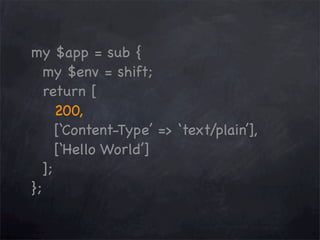 my $app = sub {
my $env = shift;
return [
200,
[‘Content-Type’ => ‘text/plain’],
[‘Hello World’]
];
};

 