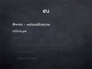 eu
@wreis - wallace@reis.me
vitória.pm
yelster digital
123people.com - frontend lead-dev
123pages.fr
reporama.com

 