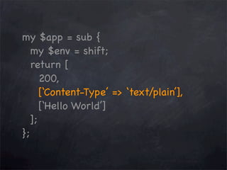 my $app = sub {
my $env = shift;
return [
200,
[‘Content-Type’ => ‘text/plain’],
[‘Hello World’]
];
};

 