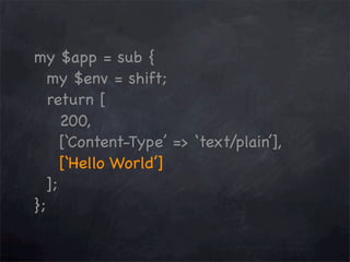 my $app = sub {
my $env = shift;
return [
200,
[‘Content-Type’ => ‘text/plain’],
[‘Hello World’]
];
};

 