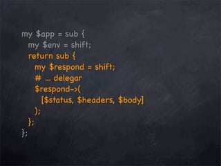 my $app = sub {
my $env = shift;
return sub {
my $respond = shift;
# ... delegar
$respond->(
[$status, $headers, $body]
);
};
};

 