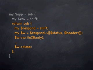 my $app = sub {
my $env = shift;
return sub {
my $respond = shift;
my $w = $respond->([$status, $headers]);
$w->write($body);
...
$w->close;
};
};

 