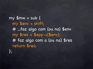 my $mw = sub {
my $env = shift;
# ...faz algo com (ou no) $env
my $res = $app->($env);
# faz algo com a (ou na) $res
return $res;
};

 