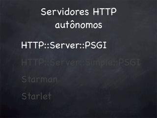 Servidores HTTP
autônomos
HTTP::Server::PSGI
HTTP::Server::Simple::PSGI
Starman
Starlet

 