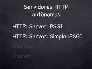 Servidores HTTP
autônomos
HTTP::Server::PSGI
HTTP::Server::Simple::PSGI
Starman
Starlet

 