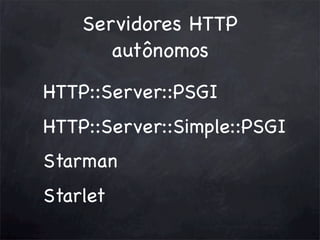 Servidores HTTP
autônomos
HTTP::Server::PSGI
HTTP::Server::Simple::PSGI
Starman
Starlet

 