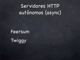 Servidores HTTP
autônomos (async)
Feersum
Twiggy

 