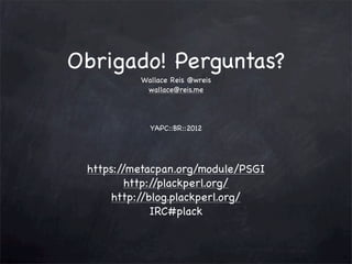 Obrigado! Perguntas?
Wallace Reis @wreis
wallace@reis.me

YAPC::BR::2012

https:/
/metacpan.org/module/PSGI
http:/
/plackperl.org/
http:/
/blog.plackperl.org/
IRC#plack

 