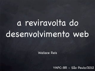 a reviravolta do
desenvolvimento web
Wallace Reis

YAPC::BR - São Paulo/2012

 