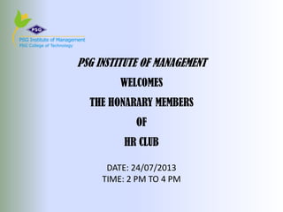 PSG INSTITUTE OF MANAGEMENT
WELCOMES
THE HONARARY MEMBERS
OF
HR CLUB
DATE: 24/07/2013
TIME: 2 PM TO 4 PM
 