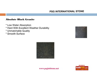 PSG INTERNATIONAL STONE


Absolute Black Granite

* Low Water Absorption
* Hard With Excellent Weather Durability
* Unmatchable Quality
* Smooth Surface




                                   roto1234
                              www.psgintlstone.net
 