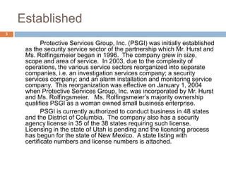 Established
3

            Protective Services Group, Inc. (PSGI) was initially established
     as the security service s...
