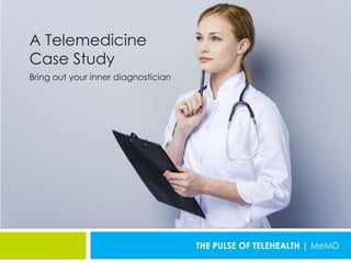 A Telemedicine
Case Study
Bring out your inner diagnostician
THE PULSE OF TELEHEALTH | MeMD
 