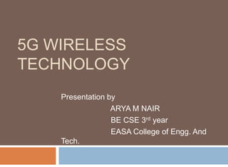 5G WIRELESS
TECHNOLOGY
Presentation by
ARYA M NAIR
BE CSE 3rd year
EASA College of Engg. And
Tech.
 