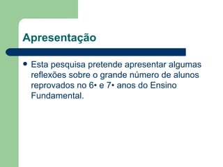 Apresentação Esta pesquisa pretende apresentar algumas reflexões sobre o grande número de alunos reprovados no 6• e 7• anos do Ensino Fundamental.  