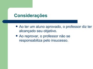 Considerações  Ao ter um aluno aprovado, o professor diz ter alcançado seu objetivo. Ao reprovar, o professor não se responsabiliza pelo insucesso.  