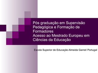 Pós graduação em Supervisão Pedagógica e Formação de Formadores Acesso ao Mestrado Europeu em Ciências da Educação Escola Superior de Educação Almeida Garret/ Portugal 