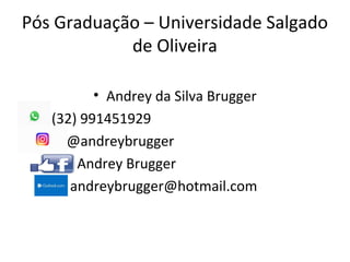 Pós Graduação – Universidade Salgado
de Oliveira
• Andrey da Silva Brugger
• (32) 991451929
@andreybrugger
Andrey Brugger
andreybrugger@hotmail.com
 