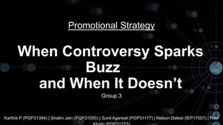Promotional Strategy
Group 3
When Controversy Sparks
Buzz
and When It Doesn’t
Karthik P (PGP31394) | Shalini Jain (PGP31050) | Sunil Agarwal (PGP31177) | Nelson Delest (IEP17007) | Ravi
 