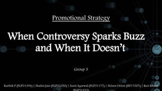 Promotional Strategy
Group 3
When Controversy Sparks Buzz
and When It Doesn’t
Karthik P (PGP31394) | Shalini Jain (PGP31050) | Sunil Agarwal (PGP31177) | Nelson Delest (IEP17007) | Ravi Khatri
 