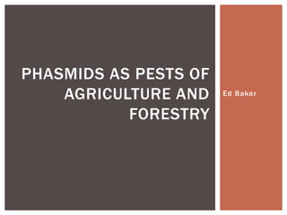 Ed Baker
PHASMIDS AS PESTS OF
AGRICULTURE AND
FORESTRY
 