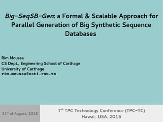 31st
of August, 2015 TPC-TC'2015@Hawaii 1
Big-SeqSB-Gen: a Formal & Scalable Approach for
Parallel Generation of Big Synthetic Sequence
Databases
Rim Moussa
CS Dept., Engineering School of Carthage
University of Carthage
rim.moussa@esti.rnu.tn
7th
TPC Technology Conference (TPC-TC)
Hawaii, USA. 2015
31st
of August, 2015
 