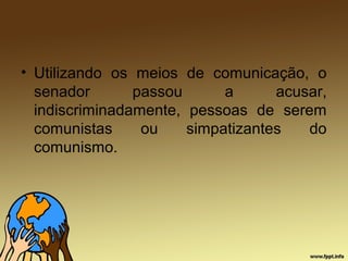 • Utilizando os meios de comunicação, o
senador passou a acusar,
indiscriminadamente, pessoas de serem
comunistas ou simpatizantes do
comunismo.
 
