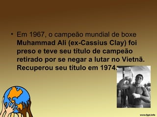 • Em 1967, o campeão mundial de boxe
Muhammad Ali (ex-Cassius Clay) foi
preso e teve seu título de campeão
retirado por se negar a lutar no Vietnã.
Recuperou seu título em 1974.
 