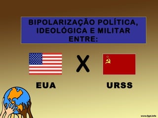 BIPOLARIZAÇÃO POLÍTICA,
IDEOLÓGICA E MILITAR
ENTRE:
EUA URSS
X
 