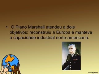 • O Plano Marshall atendeu a dois
objetivos: reconstruiu a Europa e manteve
a capacidade industrial norte-americana.
 