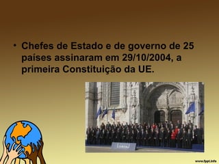 • Chefes de Estado e de governo de 25
países assinaram em 29/10/2004, a
primeira Constituição da UE.
 