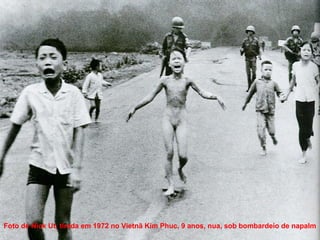 Foto de Nick Ut, tirada em 1972 no Vietnã Kim Phuc, 9 anos, nua, sob bombardeio de napalm
 