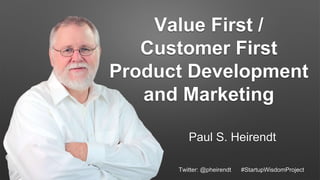 Value First /
Customer First
Product Development
and Marketing
Paul S. Heirendt
Twitter: @pheirendt #StartupWisdomProject
 
