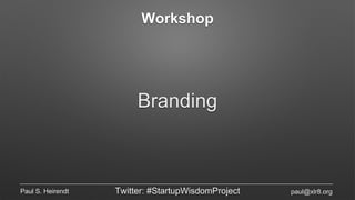 Workshop
Branding
Paul S. Heirendt Twitter: #StartupWisdomProject paul@xlr8.org
