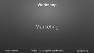 Workshop
Marketing
Paul S. Heirendt Twitter: #StartupWisdomProject paul@xlr8.org
 