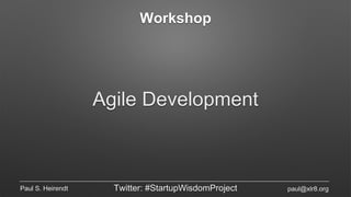 Workshop
Agile Development
Paul S. Heirendt Twitter: #StartupWisdomProject paul@xlr8.org
 